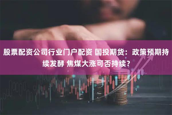 股票配资公司行业门户配资 国投期货：政策预期持续发酵 焦煤大涨可否持续？