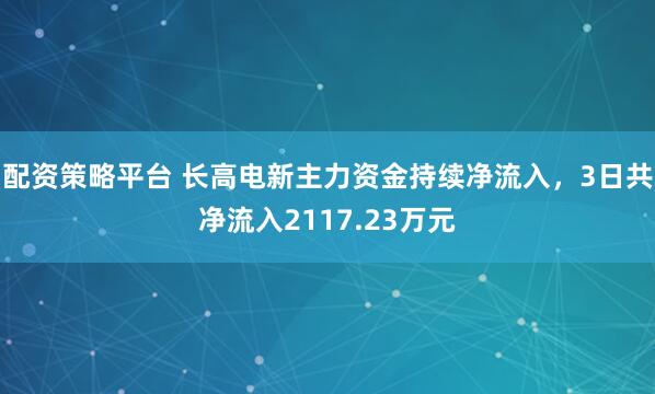 配资策略平台 长高电新主力资金持续净流入，3日共净流入2117.23万元