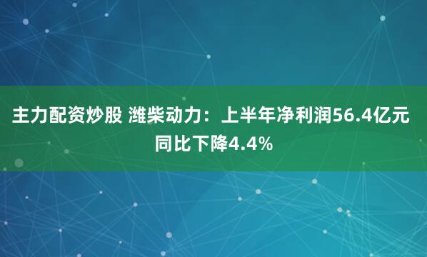主力配资炒股 潍柴动力：上半年净利润56.4亿元 同比下降4.4%