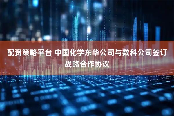 配资策略平台 中国化学东华公司与数科公司签订战略合作协议