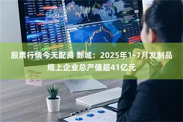 股票行情今天配资 鄄城：2025年1-7月发制品规上企业总产值超41亿元