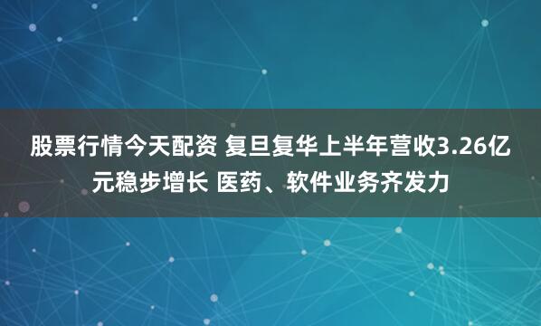 股票行情今天配资 复旦复华上半年营收3.26亿元稳步增长 医药、软件业务齐发力