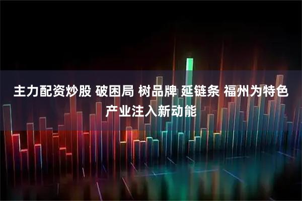 主力配资炒股 破困局 树品牌 延链条 福州为特色产业注入新动能