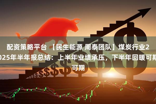 配资策略平台 【民生能源 周泰团队】煤炭行业2025年半年报总结：上半年业绩承压，下半年回暖可期
