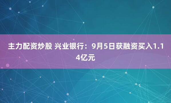 主力配资炒股 兴业银行：9月5日获融资买入1.14亿元