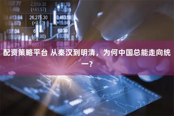 配资策略平台 从秦汉到明清，为何中国总能走向统一？