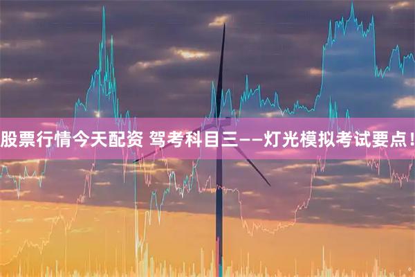 股票行情今天配资 驾考科目三——灯光模拟考试要点！