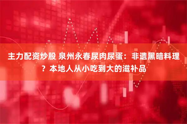 主力配资炒股 泉州永春尿肉尿蛋：非遗黑暗料理？本地人从小吃到大的滋补品