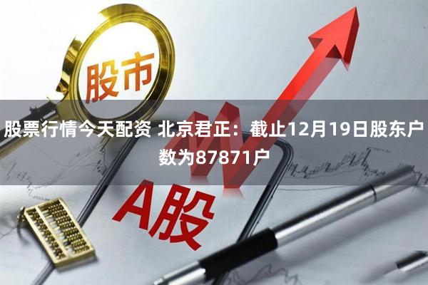 股票行情今天配资 北京君正：截止12月19日股东户数为87871户