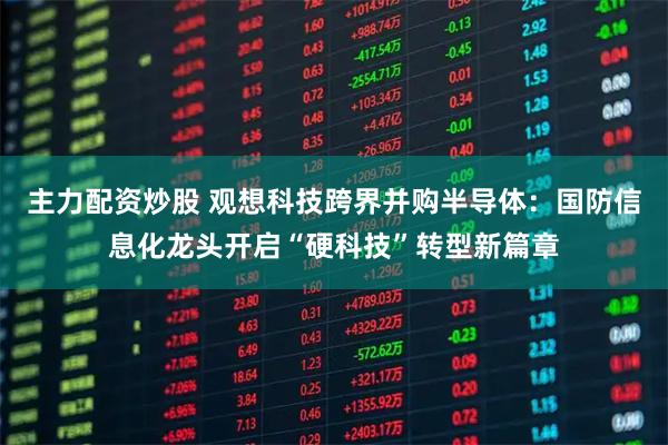主力配资炒股 观想科技跨界并购半导体：国防信息化龙头开启“硬科技”转型新篇章