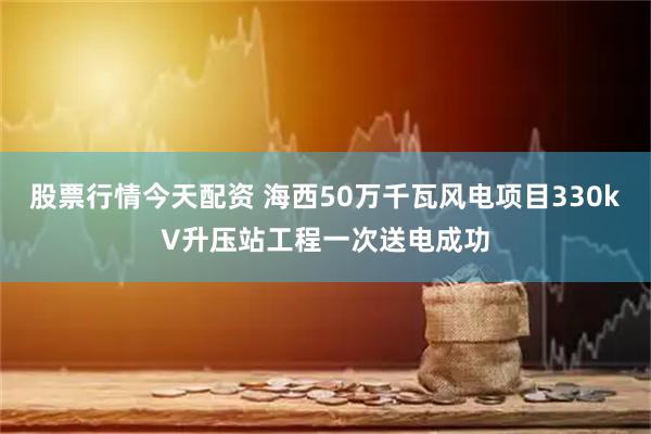 股票行情今天配资 海西50万千瓦风电项目330kV升压站工程一次送电成功