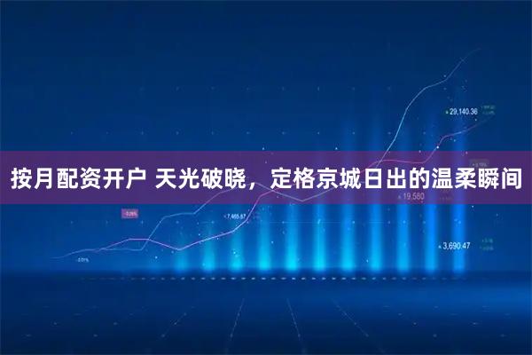 按月配资开户 天光破晓，定格京城日出的温柔瞬间