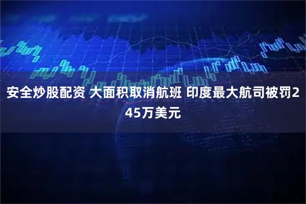 安全炒股配资 大面积取消航班 印度最大航司被罚245万美元