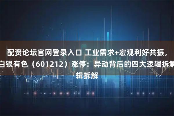 配资论坛官网登录入口 工业需求+宏观利好共振，白银有色（601212）涨停：异动背后的四大逻辑拆解