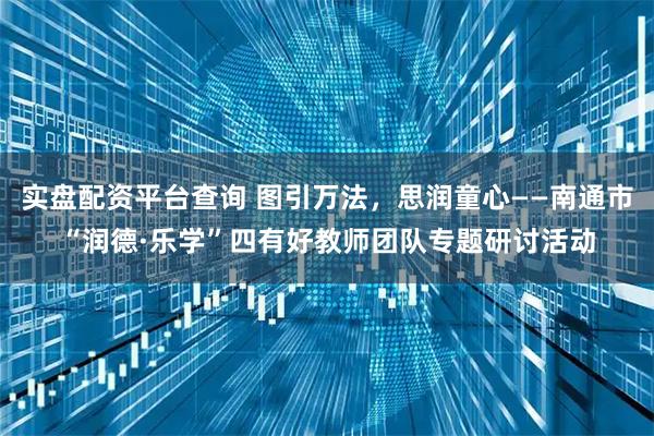 实盘配资平台查询 图引万法，思润童心——南通市“润德·乐学”四有好教师团队专题研讨活动