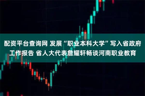 配资平台查询网 发展“职业本科大学”写入省政府工作报告 省人大代表詹耀轩畅谈河南职业教育