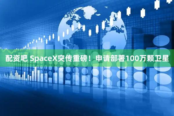配资吧 SpaceX突传重磅！申请部署100万颗卫星