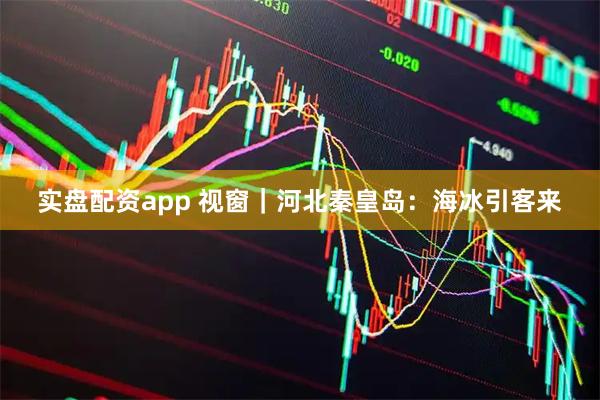 实盘配资app 视窗｜河北秦皇岛：海冰引客来