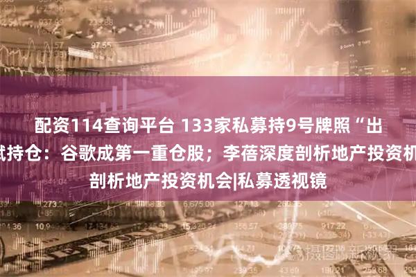 配资114查询平台 133家私募持9号牌照“出海”掘金！但斌持仓：谷歌成第一重仓股；李蓓深度剖析地产投资机会|私募透视镜