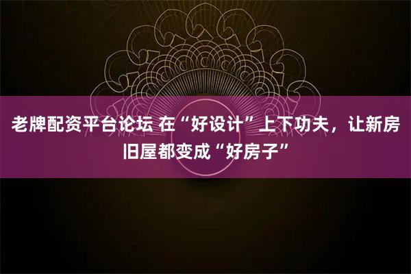 老牌配资平台论坛 在“好设计”上下功夫，让新房旧屋都变成“好房子”