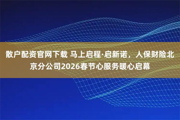 散户配资官网下载 马上启程·启新诺，人保财险北京分公司2026春节心服务暖心启幕