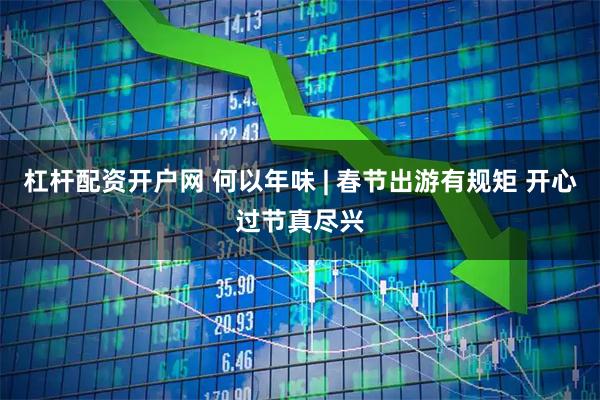 杠杆配资开户网 何以年味 | 春节出游有规矩 开心过节真尽兴