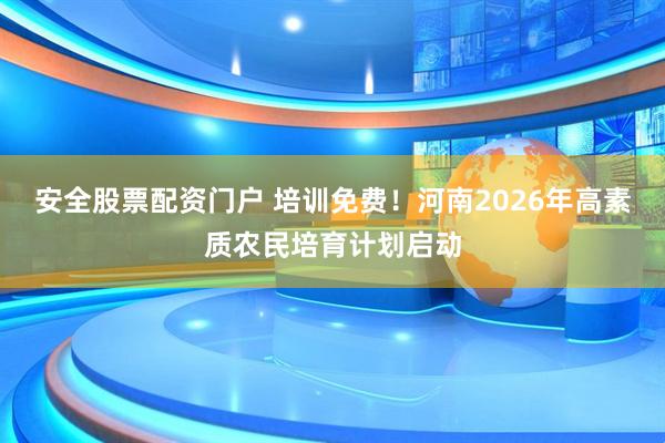 安全股票配资门户 培训免费！河南2026年高素质农民培育计划启动