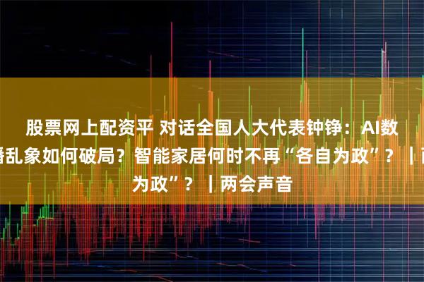 股票网上配资平 对话全国人大代表钟铮：AI数字人直播乱象如何破局？智能家居何时不再“各自为政”？｜两会声音