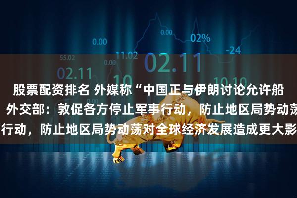 股票配资排名 外媒称“中国正与伊朗讨论允许船只通过霍尔木兹海峡”，外交部：敦促各方停止军事行动，防止地区局势动荡对全球经济发展造成更大影响