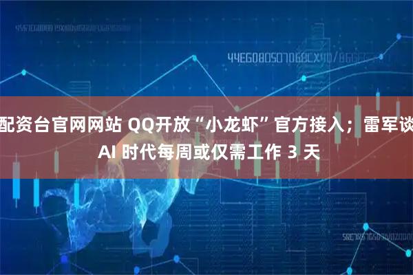 配资台官网网站 QQ开放“小龙虾”官方接入；雷军谈 AI 时代每周或仅需工作 3 天