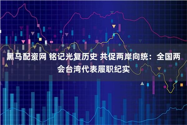 黑马配资网 铭记光复历史 共促两岸向统：全国两会台湾代表履职纪实