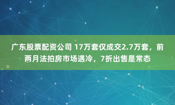 广东股票配资公司 17万套仅成交2.7万套，前两月法拍房市场遇冷，7折出售是常态