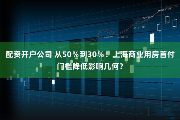 配资开户公司 从50％到30％！上海商业用房首付门槛降低影响几何？