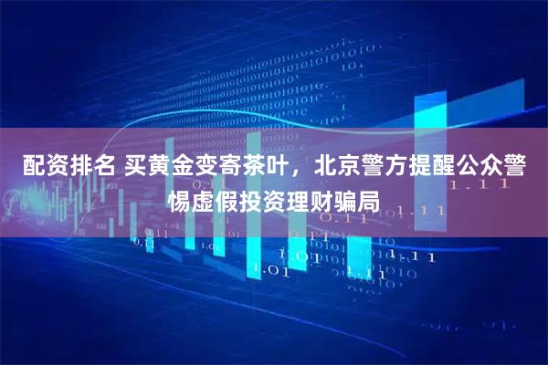 配资排名 买黄金变寄茶叶，北京警方提醒公众警惕虚假投资理财骗局