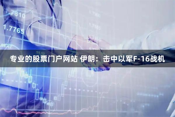 专业的股票门户网站 伊朗：击中以军F-16战机