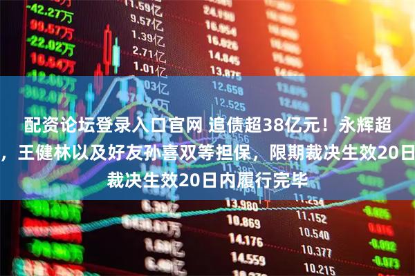 配资论坛登录入口官网 追债超38亿元!永辉超市仲裁胜诉,王健林以及好友孙喜双等担保,限期裁决生效20日内履行完毕