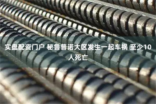 实盘配资门户 秘鲁普诺大区发生一起车祸 至少10人死亡