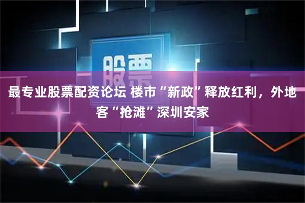 最专业股票配资论坛 楼市“新政”释放红利，外地客“抢滩”深圳安家