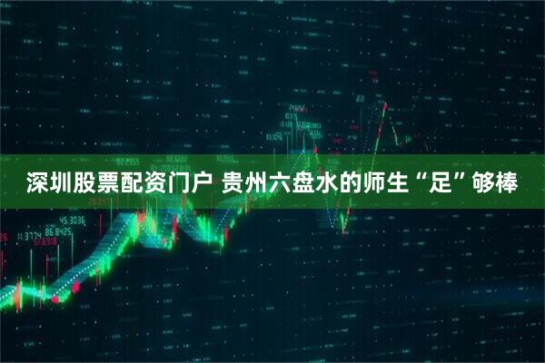 深圳股票配资门户 贵州六盘水的师生“足”够棒